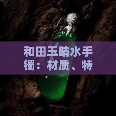 和田玉晴水手镯：材质、特点及选购指南，了解这些才能买到满意的手镯