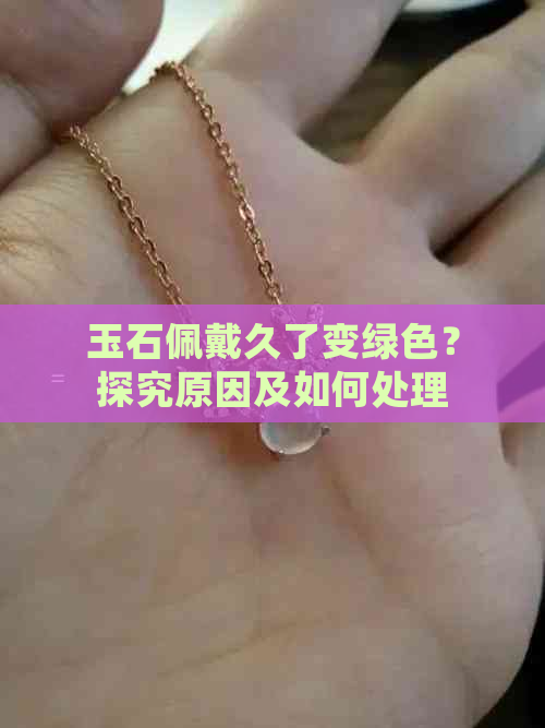 玉石佩戴久了变绿色？探究原因及如何处理