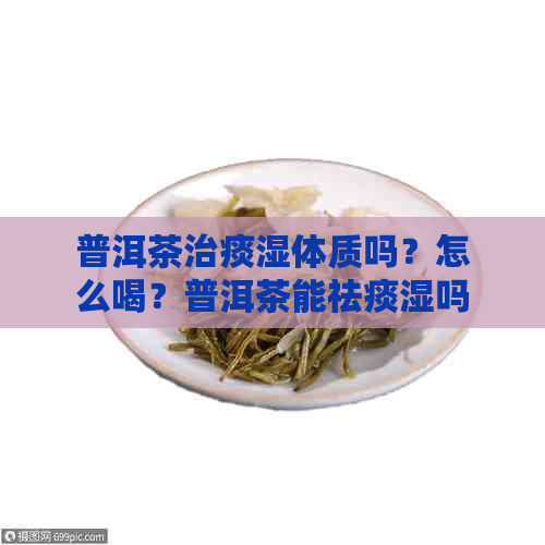 普洱茶治痰湿体质吗？怎么喝？普洱茶能祛痰湿吗？普洱茶如何去痰湿？