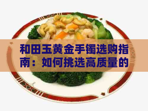 和田玉黄金手镯选购指南：如何挑选高质量的黄金饰品？