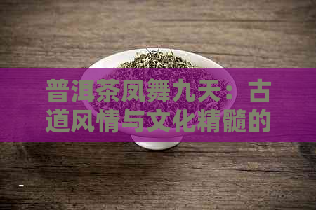 普洱茶凤舞九天：古道风情与文化精髓的融合