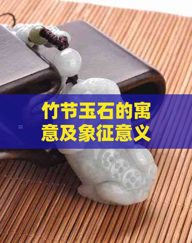 竹节玉石的寓意及象征意义：探索这种独特材料背后的故事和文化含义