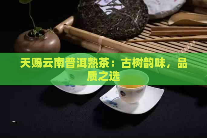 天赐云南普洱熟茶：古树韵味，品质之选