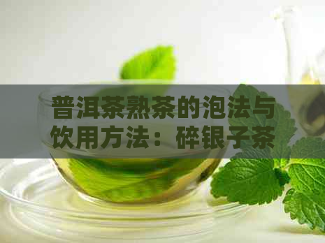 普洱茶熟茶的泡法与饮用方法：碎银子茶品是否适宜浸泡？