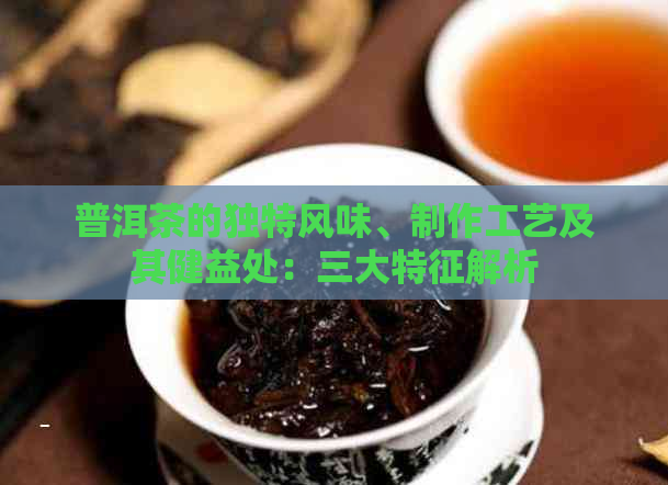 普洱茶的独特风味、制作工艺及其健益处：三大特征解析