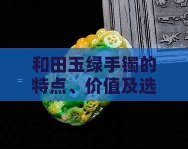 和田玉绿手镯的特点、价值及选购指南——了解和田玉的品质与市场行情