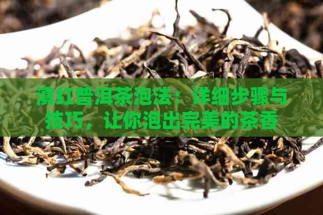 滇红普洱茶泡法：详细步骤与技巧，让你泡出完美的茶香