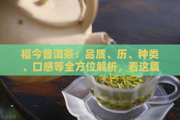 福今普洱茶：品质、历、种类、口感等全方位解析，看这篇就够了！