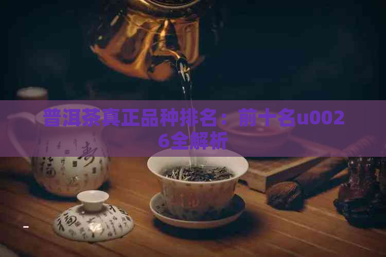 普洱茶真正品种排名：前十名u0026全解析