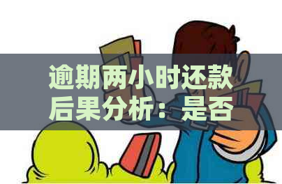 逾期两小时还款后果分析：是否会产生严重影响？