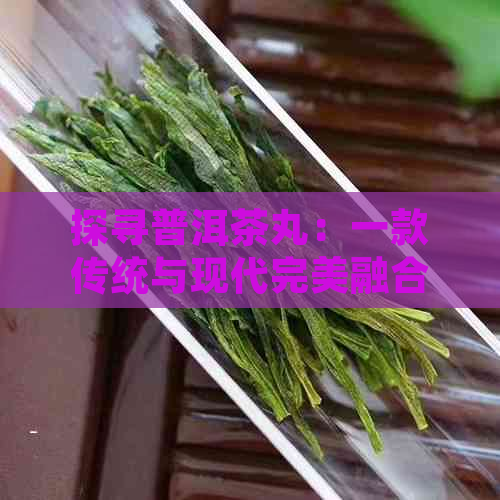 探寻普洱茶丸：一款传统与现代完美融合的神奇饮品