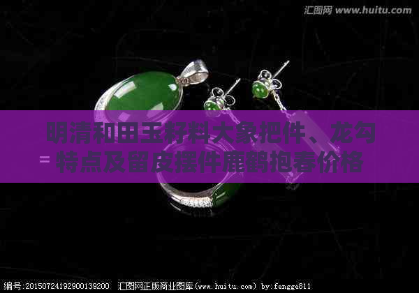 明清和田玉籽料大象把件、龙勾特点及留皮摆件鹿鹤抱春价格