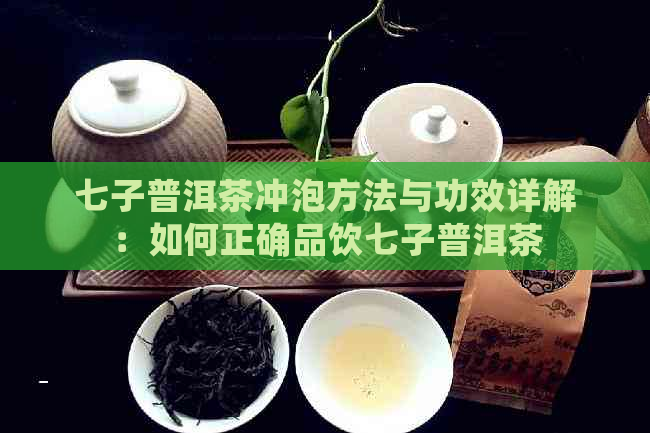 七子普洱茶冲泡方法与功效详解：如何正确品饮七子普洱茶