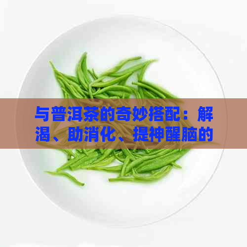 与普洱茶的奇妙搭配：解渴、助消化、提神醒脑的综合功效解析