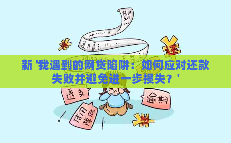 新 '我遇到的网贷陷阱：如何应对还款失败并避免进一步损失？'