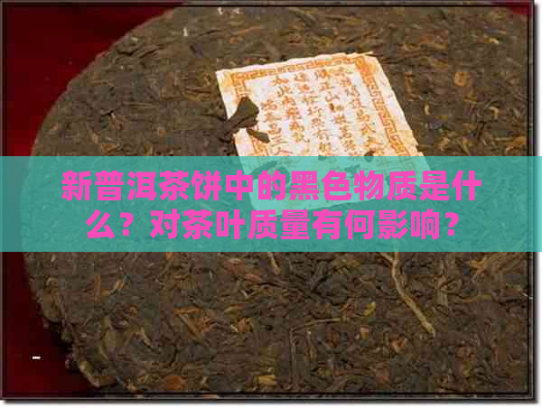 新普洱茶饼中的黑色物质是什么？对茶叶质量有何影响？