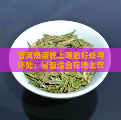 普洱熟茶晚上喝的好处与坏处：是否适合在晚上饮用？