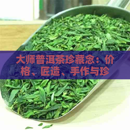 大师普洱茶珍藏念：价格、匠造、手作与珍藏茶叶的价值