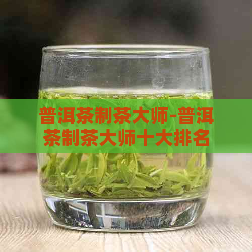 普洱茶制茶大师-普洱茶制茶大师十大排名