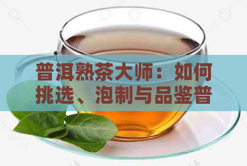 普洱熟茶大师：如何挑选、泡制与品鉴普洱熟茶的全攻略