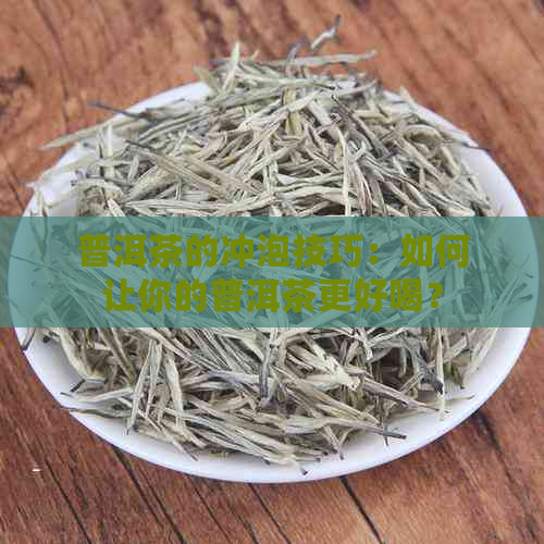 普洱茶的冲泡技巧：如何让你的普洱茶更好喝？