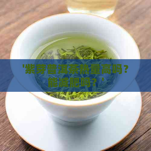 '紫芽普洱茶热量高吗？能减肥吗？'