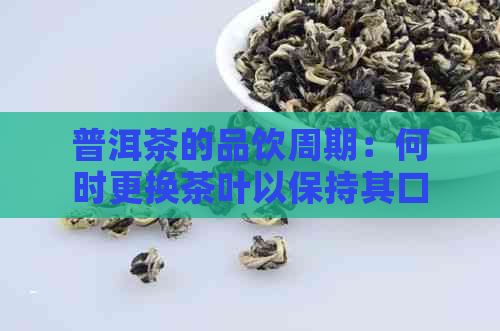 普洱茶的品饮周期：何时更换茶叶以保持其口感？