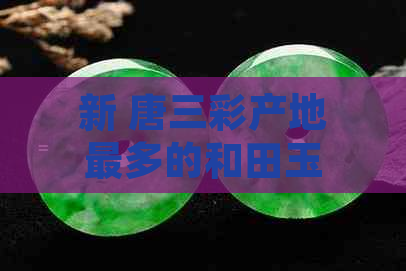 新 唐三彩产地最多的和田玉在哪里？