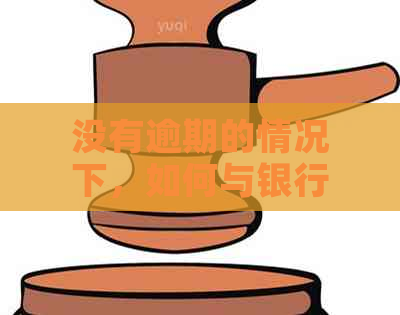 没有逾期的情况下，如何与银行协商还本金？了解所有相关信息和步骤