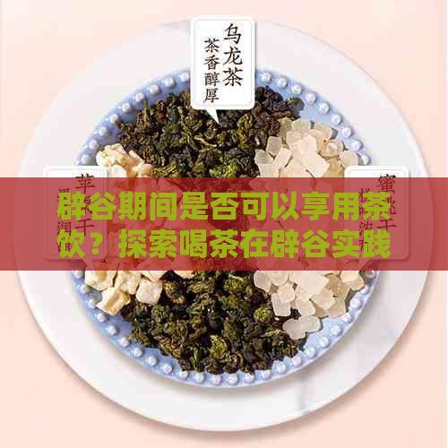 辟谷期间是否可以享用茶饮？探索喝茶在辟谷实践中的可能性