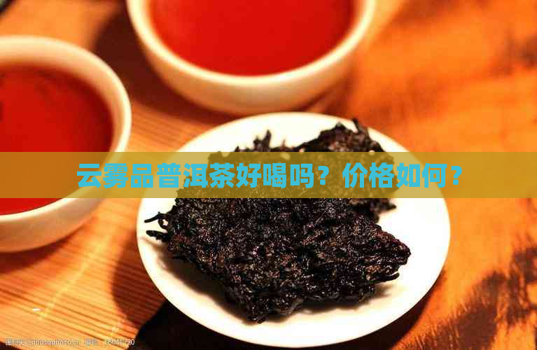 云雾品普洱茶好喝吗？价格如何？