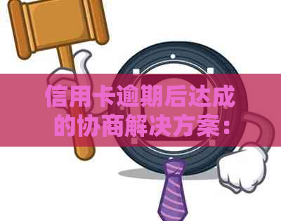 信用卡逾期后达成的协商解决方案：详细过程与影响分析