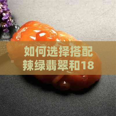 如何选择搭配辣绿翡翠和18K金的颜色，以达到更佳视觉效果？