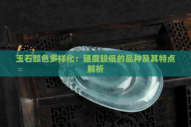 玉石颜色多样化：硬度较低的品种及其特点解析