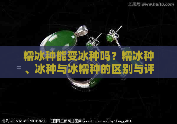 糯冰种能变冰种吗？糯冰种、冰种与冰糯种的区别与评价