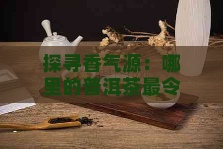 探寻香气源：哪里的普洱茶最令人醉？