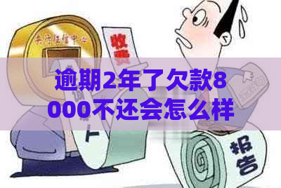 逾期2年了欠款8000不还会怎么样：后果与处理方法