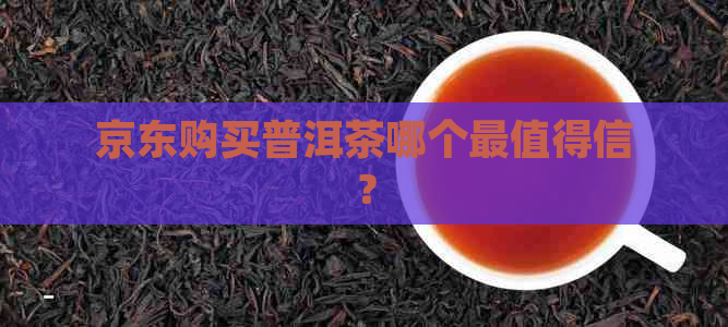 京东购买普洱茶哪个最值得信？