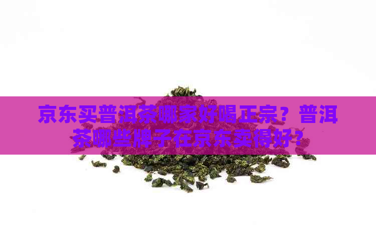 京东买普洱茶哪家好喝正宗？普洱茶哪些牌子在京东卖得好？