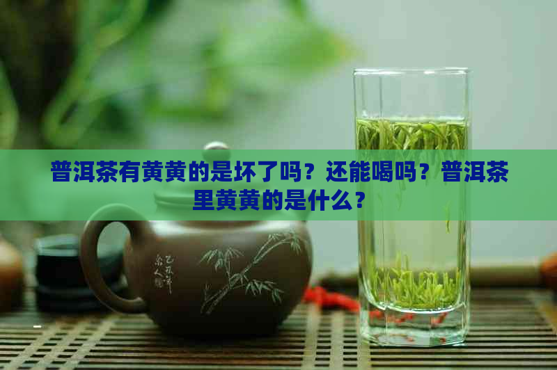 普洱茶有黄黄的是坏了吗？还能喝吗？普洱茶里黄黄的是什么？