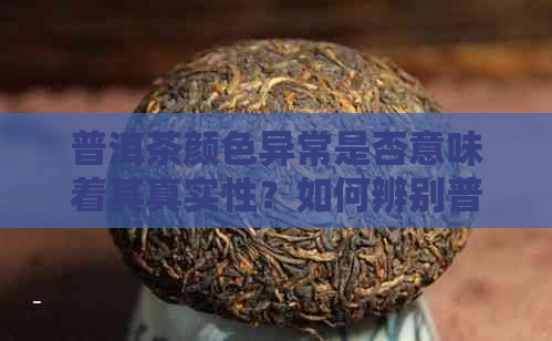 普洱茶颜色异常是否意味着其真实性？如何辨别普洱茶的真伪？