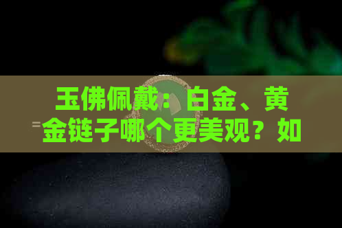 玉佛佩戴：白金、黄金链子哪个更美观？如何选择更佳搭配？