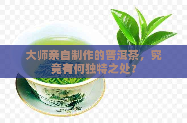 大师亲自制作的普洱茶，究竟有何独特之处？