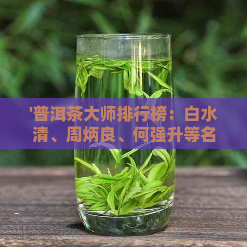 '普洱茶大师排行榜：白水清、周炳良、何强升等名家风采'