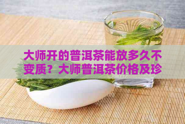 大师开的普洱茶能放多久不变质？大师普洱茶价格及珍藏念