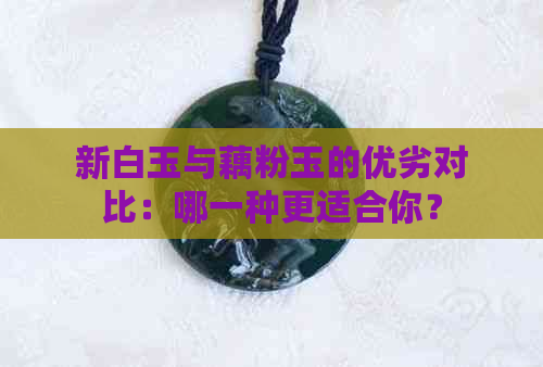 新白玉与藕粉玉的优劣对比：哪一种更适合你？