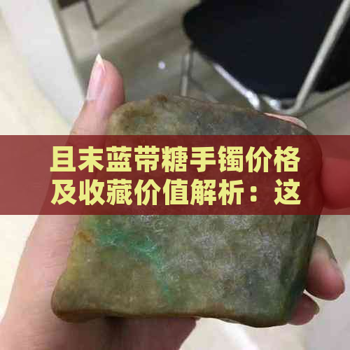 且末蓝带糖手镯价格及收藏价值解析：这款手镯好不好，贵不贵？