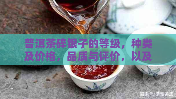 普洱茶碎银子的等级，种类及价格，品质与评价，以及其市场价位分析