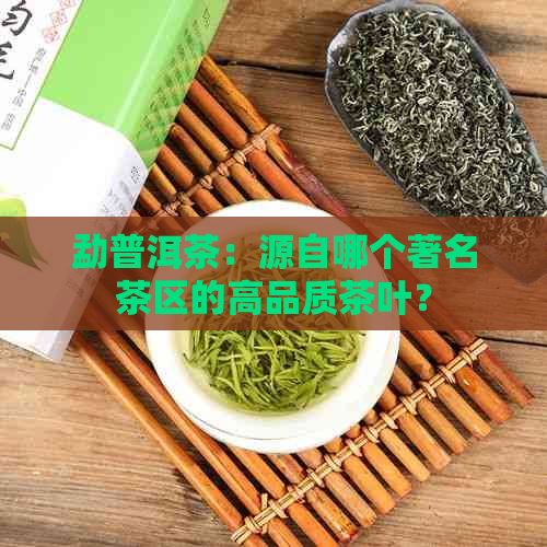 勐普洱茶：源自哪个著名茶区的高品质茶叶？