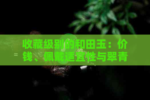 收藏级别的和田玉：价钱、佩戴适宜性与翠青吊坠全解析